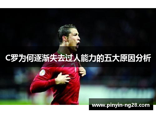 C罗为何逐渐失去过人能力的五大原因分析