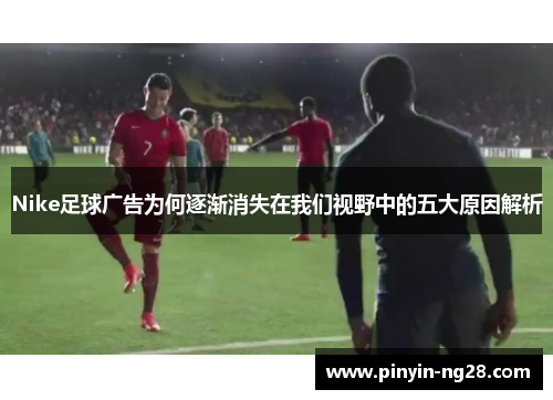 Nike足球广告为何逐渐消失在我们视野中的五大原因解析
