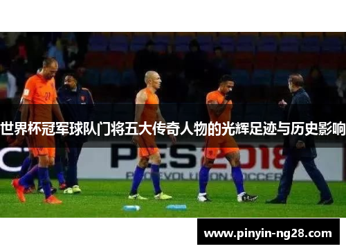 世界杯冠军球队门将五大传奇人物的光辉足迹与历史影响