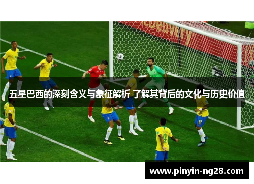 五星巴西的深刻含义与象征解析 了解其背后的文化与历史价值 五星巴西的深刻含义与象征解析 了解其背后的文化与历史价值