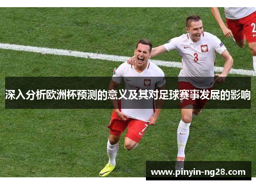 深入分析欧洲杯预测的意义及其对足球赛事发展的影响