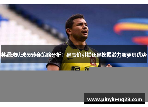 英超球队球员转会策略分析：是高价引援还是挖掘潜力股更具优势