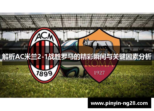 解析AC米兰2-1战胜罗马的精彩瞬间与关键因素分析 解析AC米兰2-1战胜罗马的精彩瞬间与关键因素分析
