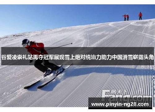 谷爱凌崇礼站再夺冠军展现雪上绝对统治力助力中国滑雪崭露头角 谷爱凌崇礼站再夺冠军展现雪上绝对统治力助力中国滑雪崭露头角