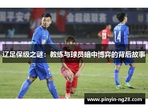 辽足保级之谜:教练与球员暗中博弈的背后故事 辽足保级之谜:教练与球员暗中博弈的背后故事