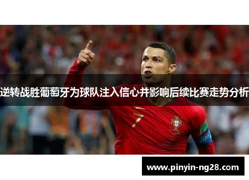 逆转战胜葡萄牙为球队注入信心并影响后续比赛走势分析