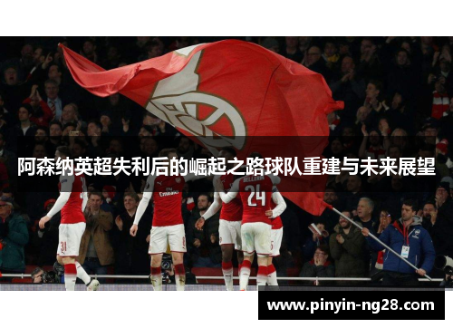 阿森纳英超失利后的崛起之路球队重建与未来展望 阿森纳英超失利后的崛起之路球队重建与未来展望