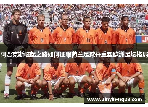 阿贾克斯崛起之路如何征服荷兰足球并重塑欧洲足坛格局 阿贾克斯崛起之路如何征服荷兰足球并重塑欧洲足坛格局