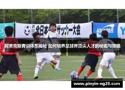 阿贾克斯青训体系揭秘 如何培养足球界顶尖人才的秘密与策略
