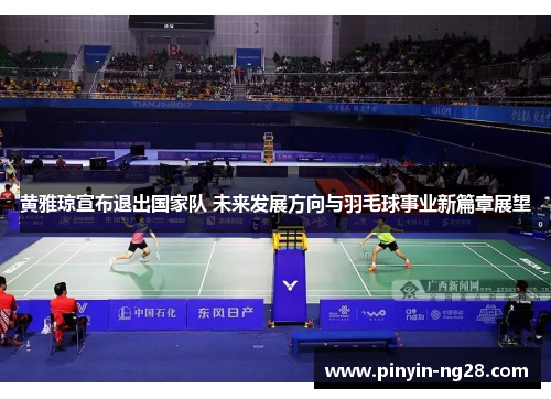 黄雅琼宣布退出国家队 未来发展方向与羽毛球事业新篇章展望