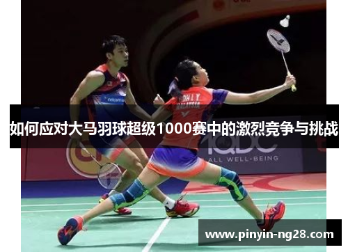 如何应对大马羽球超级1000赛中的激烈竞争与挑战
