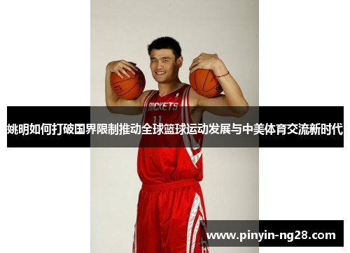 姚明如何打破国界限制推动全球篮球运动发展与中美体育交流新时代