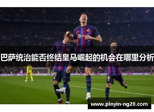 巴萨统治能否终结皇马崛起的机会在哪里分析