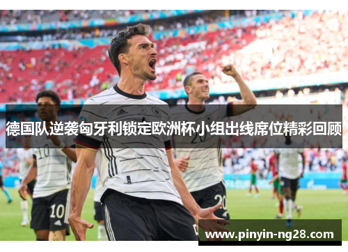 德国队逆袭匈牙利锁定欧洲杯小组出线席位精彩回顾