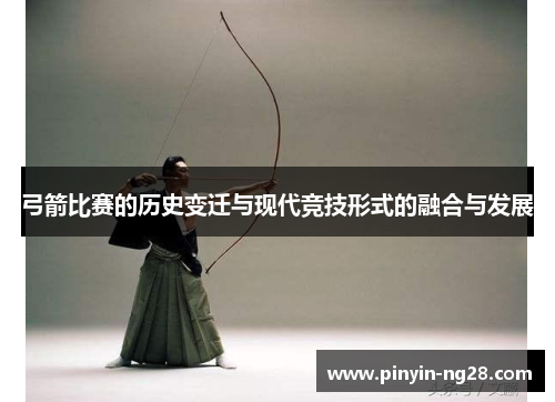 弓箭比赛的历史变迁与现代竞技形式的融合与发展 弓箭比赛的历史变迁与现代竞技形式的融合与发展