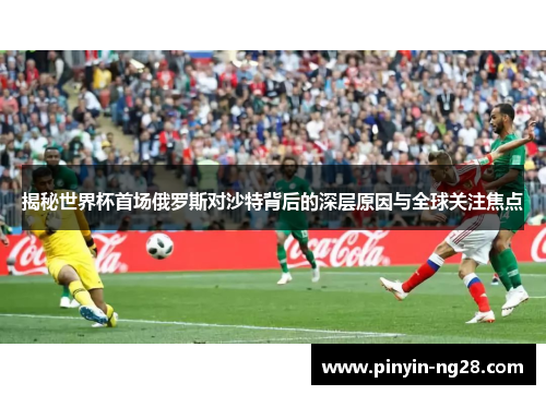 揭秘世界杯首场俄罗斯对沙特背后的深层原因与全球关注焦点 揭秘世界杯首场俄罗斯对沙特背后的深层原因与全球关注焦点