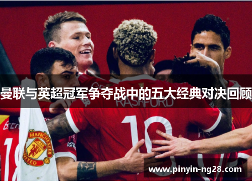 曼联与英超冠军争夺战中的五大经典对决回顾 曼联与英超冠军争夺战中的五大经典对决回顾