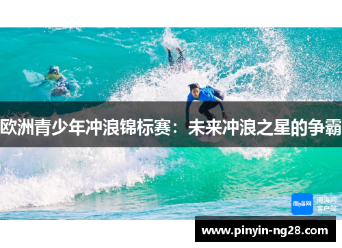 欧洲青少年冲浪锦标赛:未来冲浪之星的争霸 欧洲青少年冲浪锦标赛:未来冲浪之星的争霸