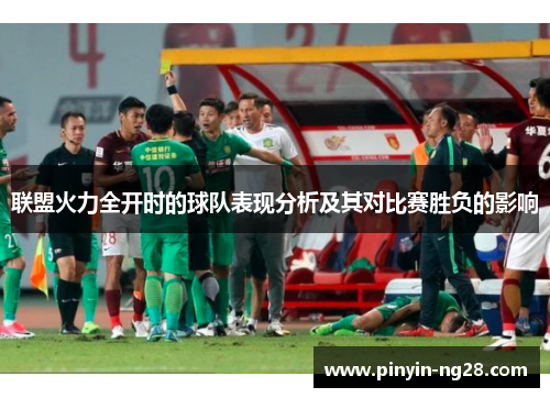 联盟火力全开时的球队表现分析及其对比赛胜负的影响 联盟火力全开时的球队表现分析及其对比赛胜负的影响