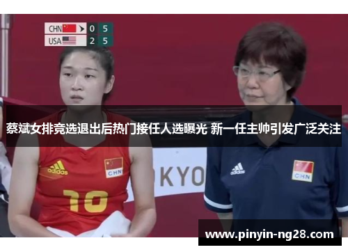 蔡斌女排竞选退出后热门接任人选曝光 新一任主帅引发广泛关注