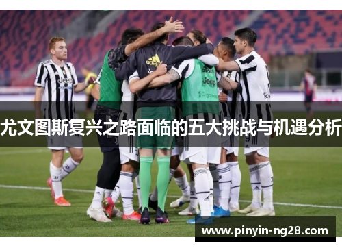尤文图斯复兴之路面临的五大挑战与机遇分析 尤文图斯复兴之路面临的五大挑战与机遇分析