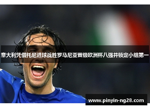 意大利凭借托尼进球战胜罗马尼亚晋级欧洲杯八强并锁定小组第一 意大利凭借托尼进球战胜罗马尼亚晋级欧洲杯八强并锁定小组第一