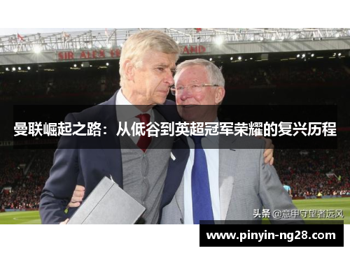 曼联崛起之路：从低谷到英超冠军荣耀的复兴历程