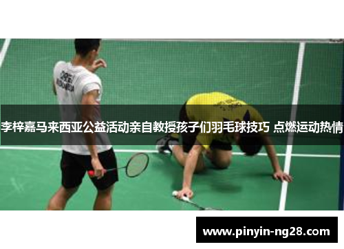 李梓嘉马来西亚公益活动亲自教授孩子们羽毛球技巧 点燃运动热情