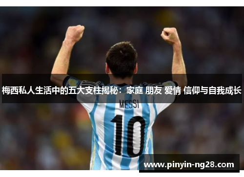 梅西私人生活中的五大支柱揭秘:家庭 朋友 爱情 信仰与自我成长 梅西私人生活中的五大支柱揭秘:家庭 朋友 爱情 信仰与自我成长