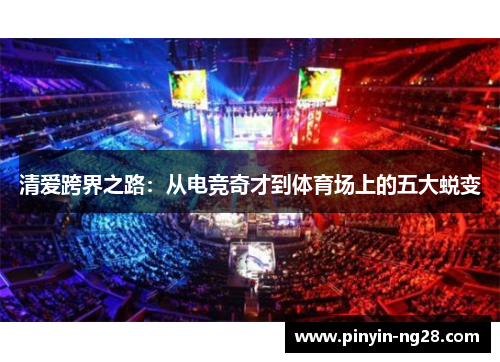 清爱跨界之路:从电竞奇才到体育场上的五大蜕变 清爱跨界之路:从电竞奇才到体育场上的五大蜕变