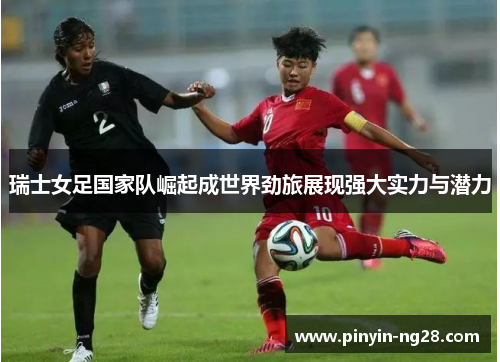 瑞士女足国家队崛起成世界劲旅展现强大实力与潜力 瑞士女足国家队崛起成世界劲旅展现强大实力与潜力