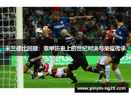 米兰德比回顾:意甲历史上的世纪对决与荣耀传承 米兰德比回顾:意甲历史上的世纪对决与荣耀传承