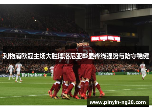 利物浦欧冠主场大胜博洛尼亚彰显锋线强势与防守稳健 利物浦欧冠主场大胜博洛尼亚彰显锋线强势与防守稳健