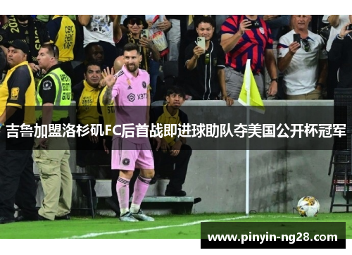 吉鲁加盟洛杉矶FC后首战即进球助队夺美国公开杯冠军 吉鲁加盟洛杉矶FC后首战即进球助队夺美国公开杯冠军