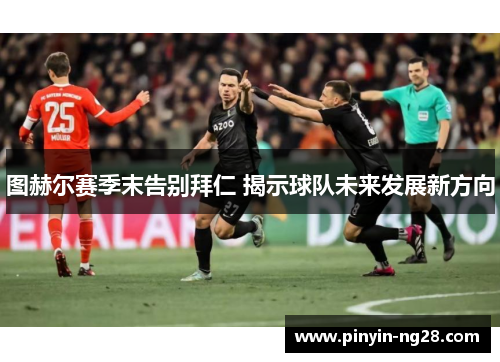 图赫尔赛季末告别拜仁 揭示球队未来发展新方向 图赫尔赛季末告别拜仁 揭示球队未来发展新方向