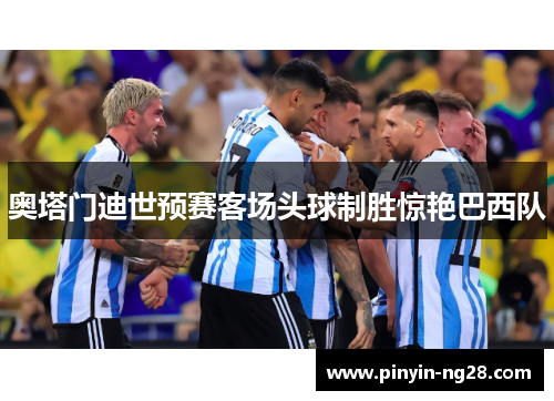 奥塔门迪世预赛客场头球制胜惊艳巴西队 奥塔门迪世预赛客场头球制胜惊艳巴西队