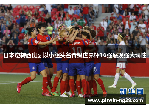 日本逆转西班牙以小组头名晋级世界杯16强展现强大韧性 日本逆转西班牙以小组头名晋级世界杯16强展现强大韧性