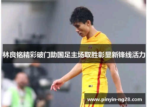 林良铭精彩破门助国足主场取胜彰显新锋线活力 林良铭精彩破门助国足主场取胜彰显新锋线活力