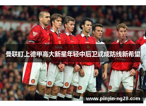 曼联盯上德甲高大新星年轻中后卫或成防线新希望 曼联盯上德甲高大新星年轻中后卫或成防线新希望