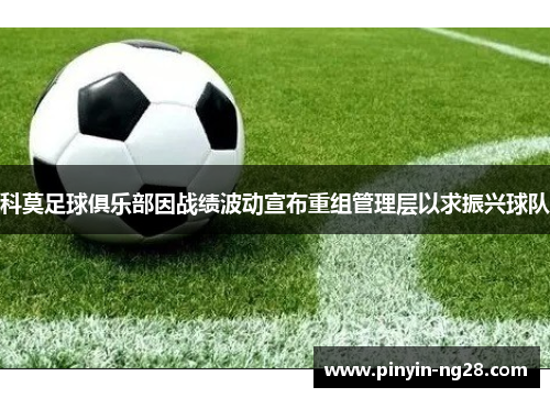 科莫足球俱乐部因战绩波动宣布重组管理层以求振兴球队 科莫足球俱乐部因战绩波动宣布重组管理层以求振兴球队