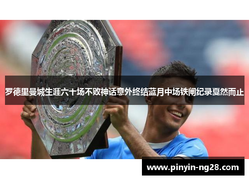 罗德里曼城生涯六十场不败神话意外终结蓝月中场铁闸纪录戛然而止 罗德里曼城生涯六十场不败神话意外终结蓝月中场铁闸纪录戛然而止