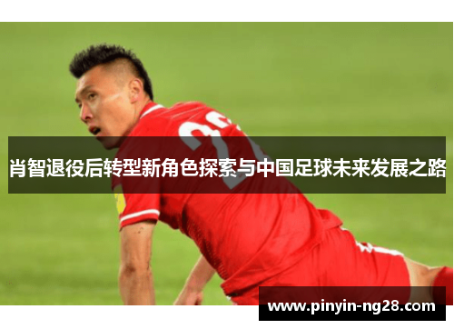 肖智退役后转型新角色探索与中国足球未来发展之路 肖智退役后转型新角色探索与中国足球未来发展之路
