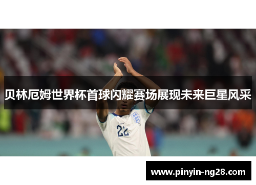 贝林厄姆世界杯首球闪耀赛场展现未来巨星风采