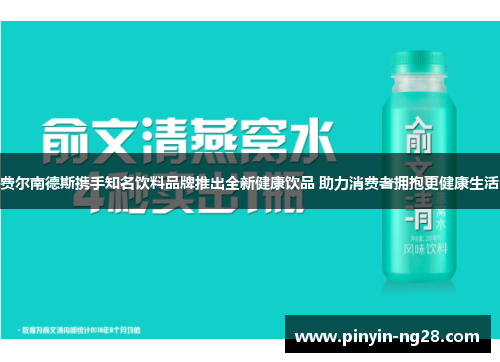 费尔南德斯携手知名饮料品牌推出全新健康饮品 助力消费者拥抱更健康生活