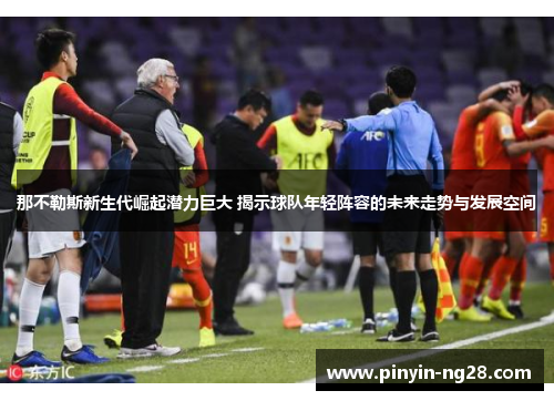 那不勒斯新生代崛起潜力巨大 揭示球队年轻阵容的未来走势与发展空间