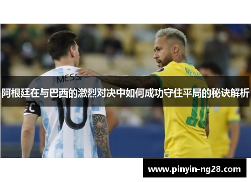 阿根廷在与巴西的激烈对决中如何成功守住平局的秘诀解析