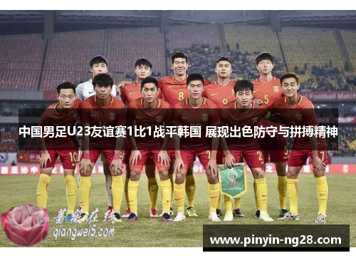 中国男足U23友谊赛1比1战平韩国 展现出色防守与拼搏精神