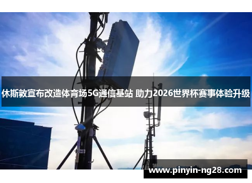 休斯敦宣布改造体育场5G通信基站 助力2026世界杯赛事体验升级