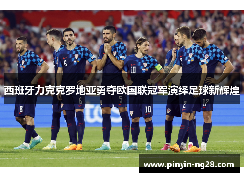 西班牙力克克罗地亚勇夺欧国联冠军演绎足球新辉煌 西班牙力克克罗地亚勇夺欧国联冠军演绎足球新辉煌