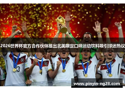 2026世界杯官方合作伙伴推出北美限定口味运动饮料吸引球迷热议